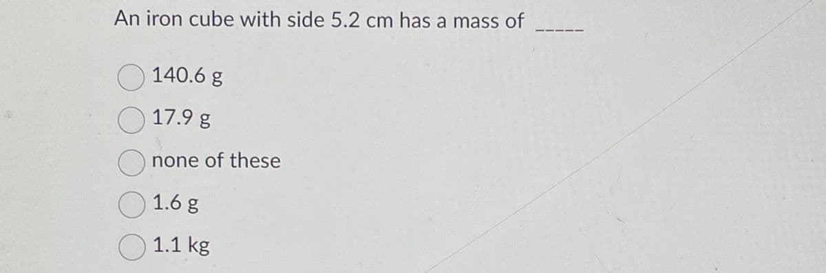 An iron cube with side 5.2 cm has a mass of
140.6 g
17.9 g
Onone of these
1.6 g
1.1 kg