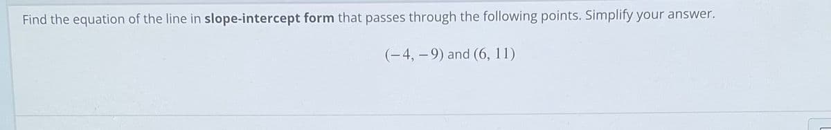 Find the equation of the line in slope-intercept form that passes through the following points. Simplify your answer.
(-4, – 9) and (6, 11)
