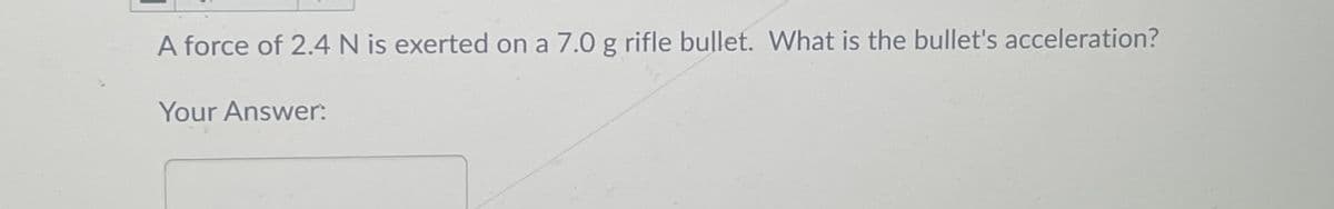 A force of 2.4 N is exerted on a 7.0 g rifle bullet. What is the bullet's acceleration?
Your Answer: