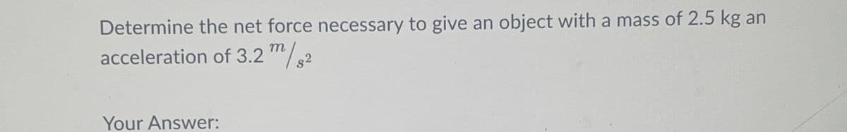 Determine the net force necessary to give an object with a mass of 2.5 kg an
acceleration of 3.2 m/s2
Your Answer: