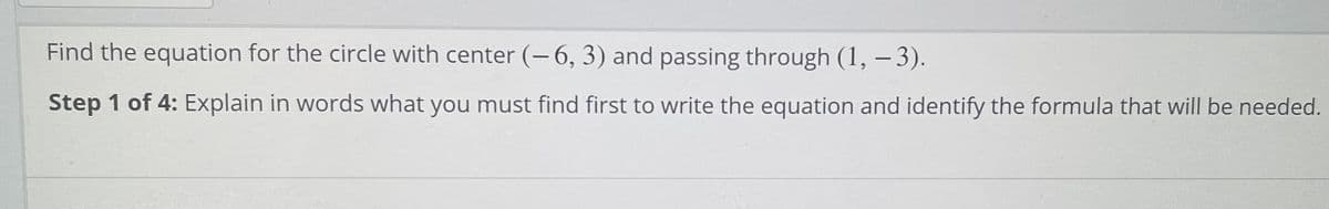 Find the equation for the circle with center (-6, 3) and passing through (1, – 3).
Step 1 of 4: Explain in words what you must find first to write the equation and identify the formula that will be needed.
