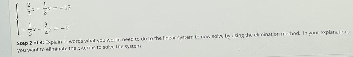 2
= - 12
|
1
3
4ミ-9
Step 2 of 4: Explain in words what you would need to do to the linear system to now solve by using the elimination method. In your explanation,
you want to eliminate the x-terms to solve the system.
