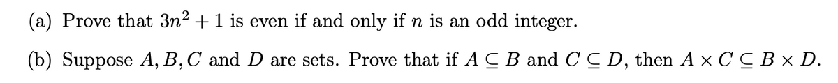 (a) Prove that 3n2 + 1 is even if and only if n is an odd integer.
(b) Suppose A, B,C and D are sets. Prove that if A C B and C C D, then A x C C B × D.
