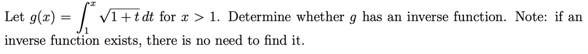 Let g(x) = | V1+t dt for x > 1. Determine whether g has an inverse function. Note: if an
inverse function exists, there is no need to find it.
