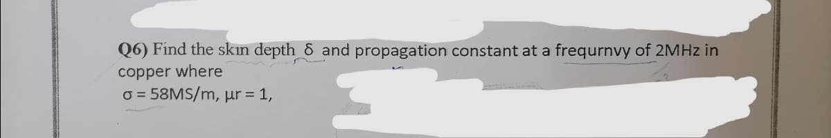 Q6) Find the skin depth 8 and propagation constant at a frequrnvy of 2MHz in
copper where
O= 58MS/m, ur = 1,