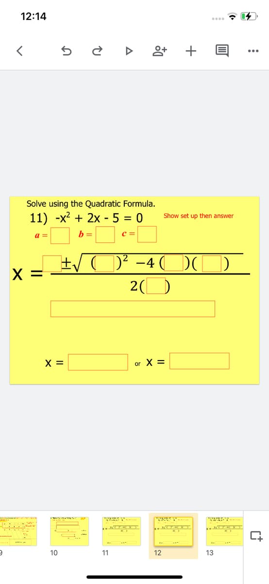 12:14
Solve using the Quadratic Formula.
Show set up then answer
11) -x? + 2x - 5 = 0
b =
D² -4 (
DO
2(O
X =
or X =
10
11
12
13
+
