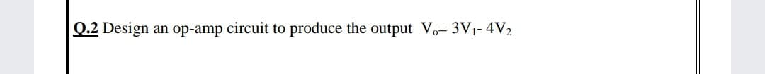 0.2 Design an op-amp circuit to produce the output V,= 3V1- 4V2
