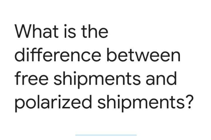 What is the
difference between
free shipments and
polarized shipments?
