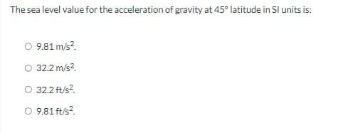 The sea level value for the acceleration of gravity at 45° latitude in SI units is:
9.81 m/s².
32.2 m/s².
O 32.2 ft/s².
9.81 ft/s².