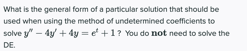 What is the general form of a particular solution that should be
used when using the method of undetermined coefficients to
solve y" – 4y' + 4y = et +1 ? You do not need to solve the
DE.
