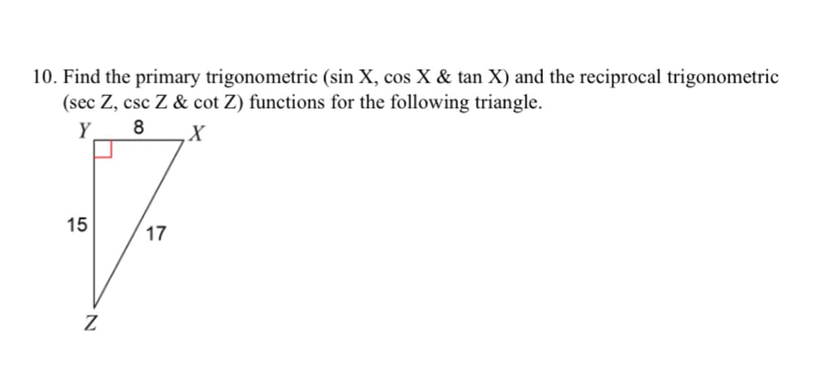 10. Find the primary trigonometric (sin X, cos X & tan X) and the reciprocal trigonometric
(sec Z, csc Z & cot Z) functions for the following triangle.
Y
8
X
15
Z
17