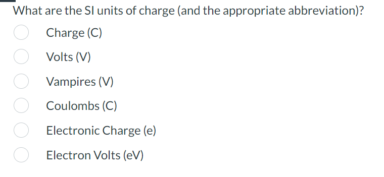 What are the SI units of charge (and the appropriate abbreviation)?
Charge (C)
Volts (V)
Vampires (V)
Coulombs (C)
Electronic Charge (e)
Electron Volts (eV)