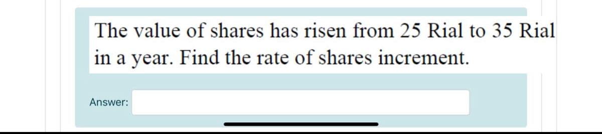 The value of shares has risen from 25 Rial to 35 Rial
in a year. Find the rate of shares increment.
Answer:
