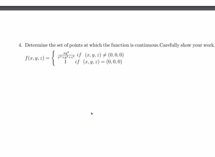 4. Determine the set of points at which the function is continuous.Carefully show your work.
= { ) = (0,0,0)
gtt if (x, Y, z) # (0,0,0)
f (x, y, z) =
1
if (x,y, z) = (0, 0, 0)
