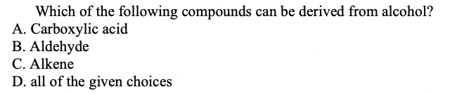 Which of the following compounds can be derived from alcohol?
A. Carboxylic acid
B. Aldehyde
C. Alkene
D. all of the given choices
