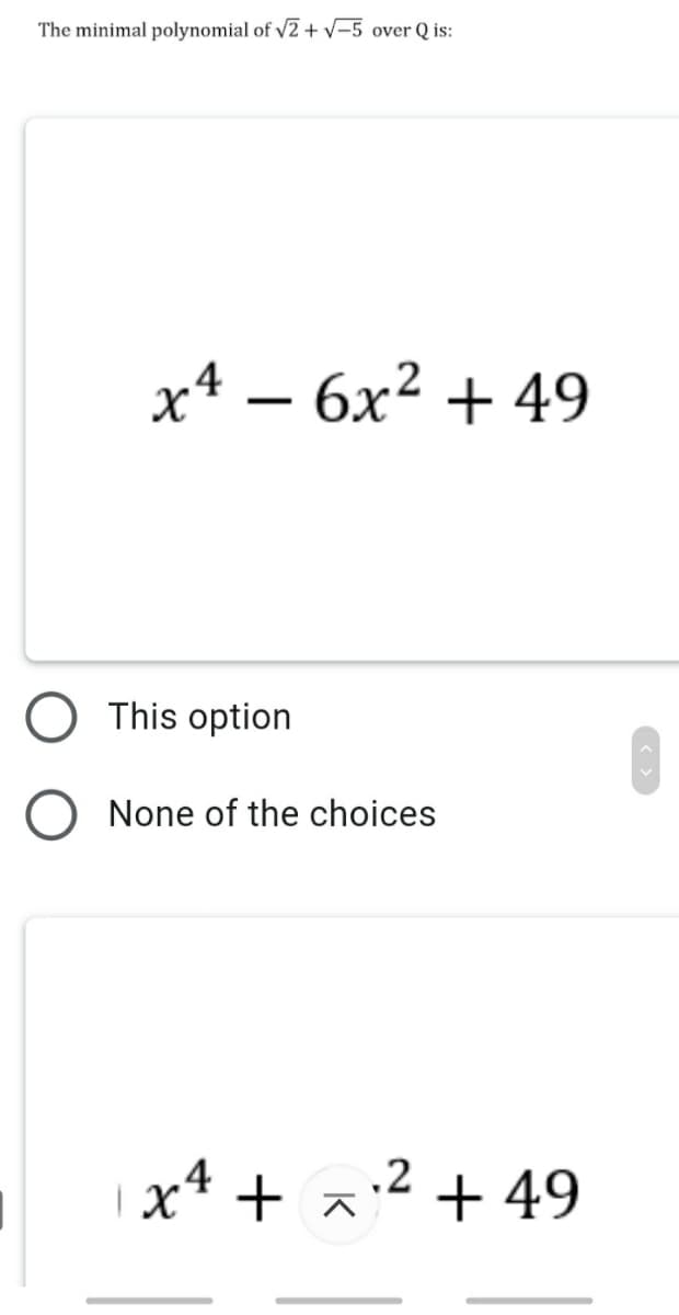 The minimal polynomial of v2 + V-5 over Q is:
x4 – 6x² + 49
This option
None of the choices
|x4 + x:² + 49
.2
