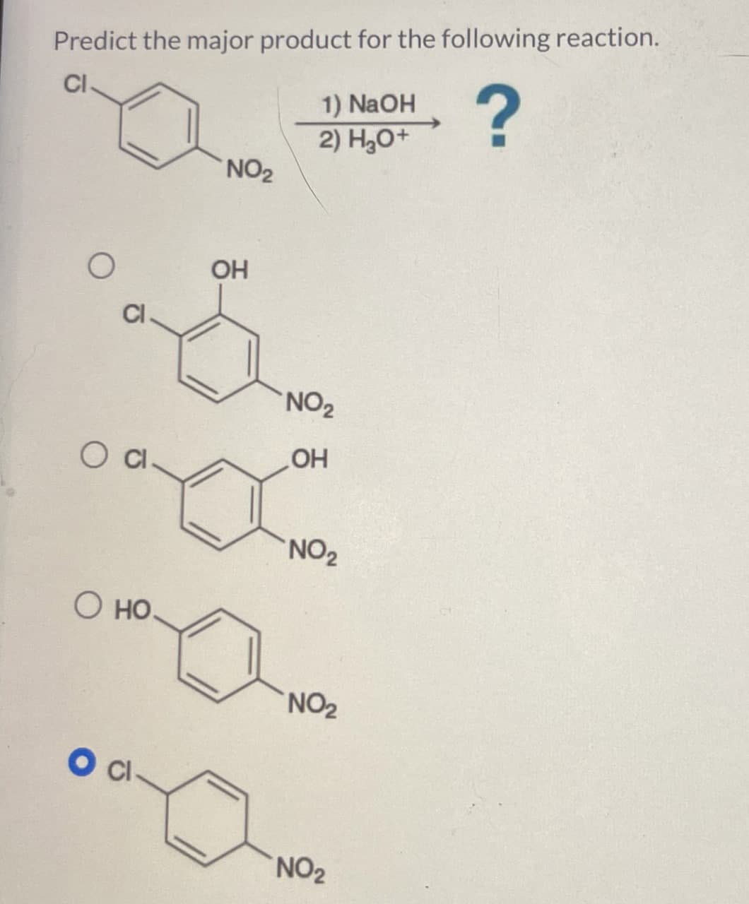 Predict the major product for the following reaction.
CI
1) NaOH
2) H₂O+
?
NO2
Cl
OH
NO2
O Cl
OH
NO2
OHO.
NO2
O Cl
NO2