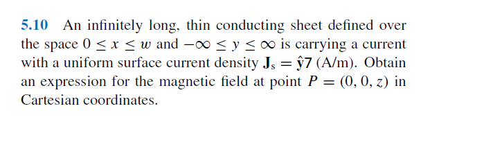 5.10 An infinitely long, thin conducting sheet defined over
the space 0 < x <w and –00 < y < 0 is carrying a current
with a uniform surface current density J, = ŷ7 (A/m). Obtain
an expression for the magnetic field at point P = (0, 0, z) in
Cartesian coordinates.
