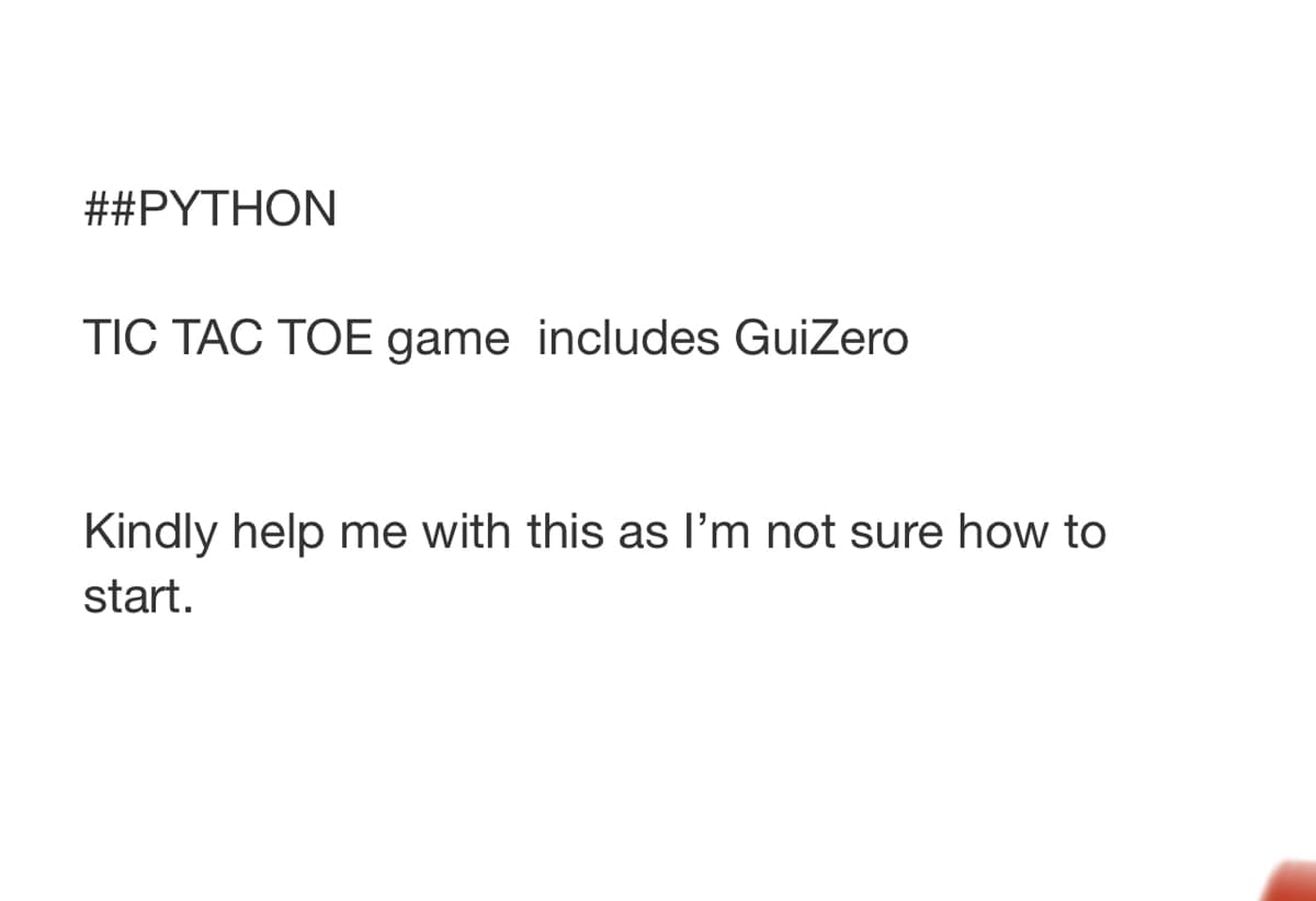 ##PYTHON
TIC TAC TOE game includes GuiZero
Kindly help me with this as l'm not sure how to
start.
