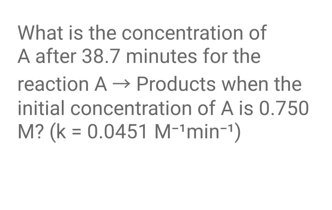 What is the concentration of
A after 38.7 minutes for the
reaction A → Products when the
initial concentration of A is 0.750
M? (k = 0.0451 M-'min-1)
%3D
