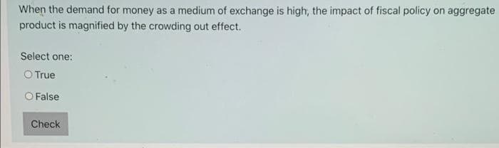 When the demand for money as a medium of exchange is high, the impact of fiscal policy on aggregate
product is magnified by the crowding out effect.
Select one:
O True
O False
Check
