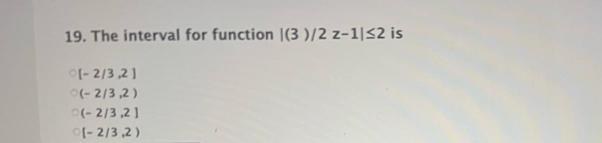 19. The interval for function |(3 )/2 z-1|<2 is
- 2/3 ,2]
(-2/3 ,2)
(- 2/3,2]
- 2/3 ,2 )
