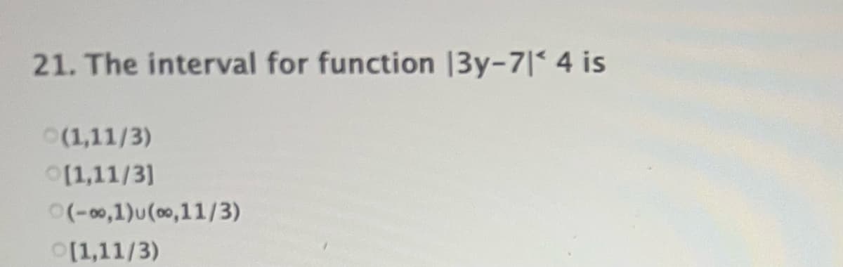 21. The interval for function |3y-7| 4 is
(1,11/3)
0[1,11/3]
(-00,1)u(00,11/3)
0[1,11/3)
