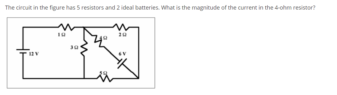 The circuit in the figure has 5 resistors and 2 ideal batteries. What is the magnitude of the current in the 4-ohm resistor?
12 V
6 V
