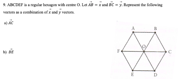 9. ABCDEF is a regular hexagon with centre O. Let AB = x and BC = y. Represent the following
vectors as a combination of x and y vectors.
a) AC
b) BE
F
E
B
D
с