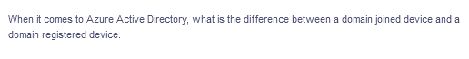 When it comes to Azure Active Directory, what is the difference between a domain joined device and a
domain registered device.
