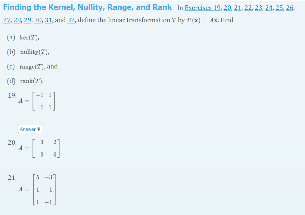 Finding the Kernel, Nullity, Range, and Rank In Exercises 19, 20, 21, 22, 23, 24, 25, 26,
27, 28, 29, 30, 31, and 32, define the linear transformation T by T (x) = Ax. Find
(a) ker(T),
(b) nullity (T),
(c) range(T), and
(d) rank(T).
19.
20.
A =
[HD]
1
Answer +
A =
3 2
-9 -6
21.
5 -3
48
A = 1 1
1 -1