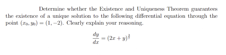 Determine whether the Existence and Uniqueness Theorem guarantees
the existence of a unique solution to the following differential equation through the
point (xo, yo) = (1, −2). Clearly explain your reasoning.
dy
dx
=
(2x + y)²