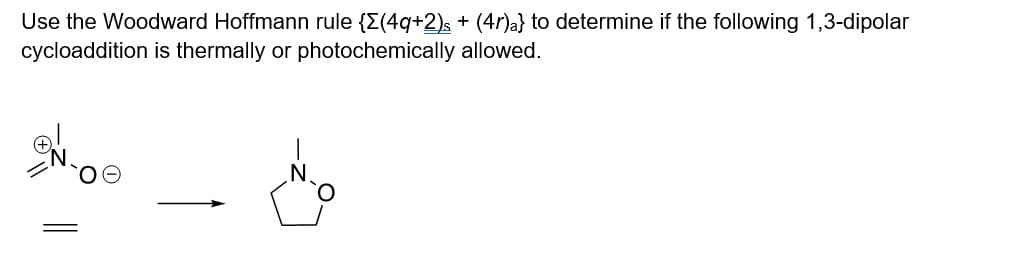 Use the Woodward Hoffmann rule {Σ(4q+2) + (4r)a} to determine if the following 1,3-dipolar
cycloaddition is thermally or photochemically allowed.