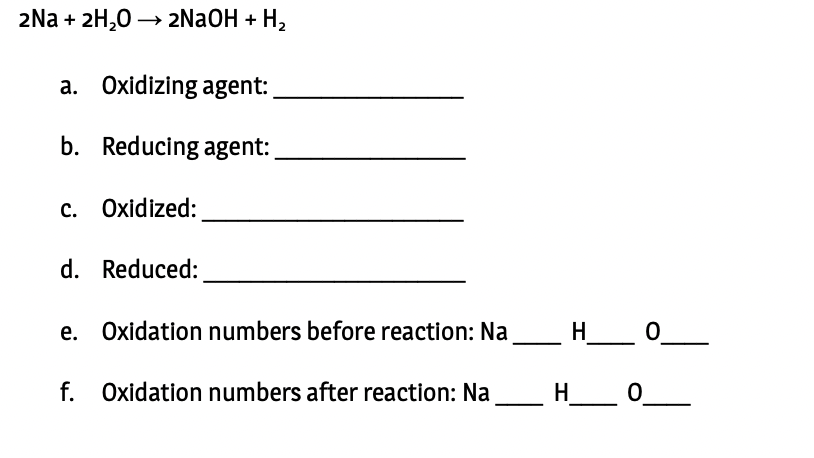 2Na + 2H,0 → 2NAOH + H2
a. Oxidizing agent:
b. Reducing agent:
c. Oxidized:
d. Reduced:
e. Oxidation numbers before reaction: Na_H_ 0_
f. Oxidation numbers after reaction: Na
H_
