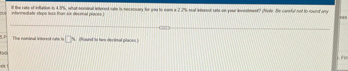 If the rate of inflation is 4.8%, what nominal interest rate is necessary for you to earn a 2.2% real interest rate on your investment? (Note: Be careful not to round any
ece intermediate steps less than six decimal places.)
vas
5.P
The nominal interest rate is%. (Round to two decimal places.)
tod
Fin
eek
