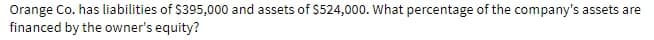 Orange Co. has liabilities of $395,000 and assets of S524,000. What percentage of the company's assets are
financed by the owner's equity?
