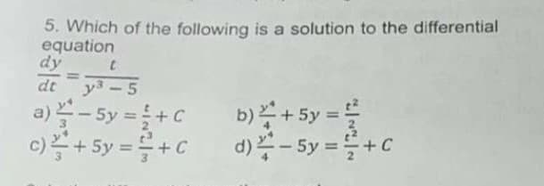 5. Which of the following is a solution to the differential
equation
dy
dt y3-5
%3D
a)쓸-5y3D+C
이)끌+ 5y =D+C
b)쓸+5y %3D를
d)쓸-5y =
D + C
%3D
