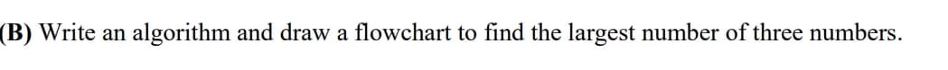 (B) Write an
algorithm and draw a flowchart to find the largest number of three numbers.
