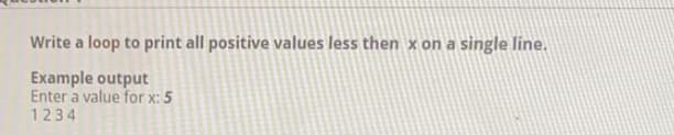 Write a loop to print all positive values less then x on a single line.
Example output
Enter a value for x: 5
1234
