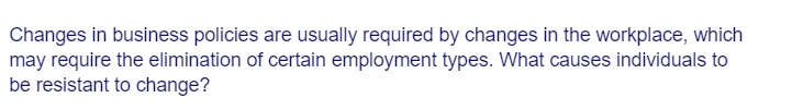 Changes in business policies are usually required by changes in the workplace, which
may require the elimination of certain employment types. What causes individuals to
be resistant to change?