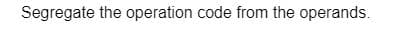 Segregate the operation code from the operands.