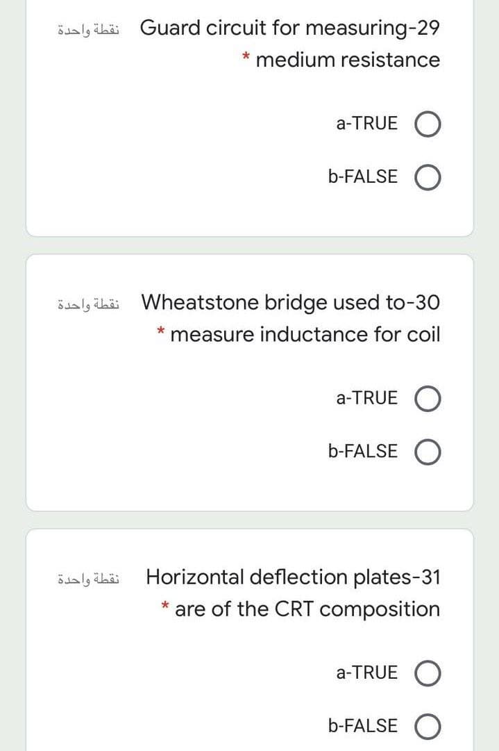 Sualy ihäi Guard circuit for measuring-29
* medium resistance
a-TRUE O
b-FALSE
نقطة واحدة
Wheatstone bridge used to-30
measure inductance for coil
a-TRUE O
b-FALSE
Horizontal deflection plates-31
are of the CRT composition
a-TRUE
b-FALSE O
