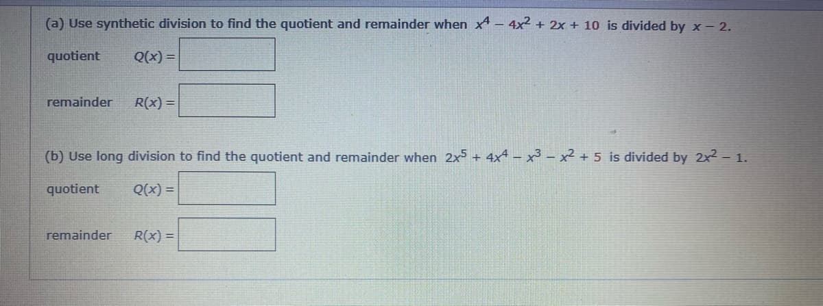 (a) Use synthetic division to find the quotient and remainder when x- 4x2 + 2x + 10 is divided by x - 2.
quotient
Q(x) =
remainder
R(x) =
(b) Use long division to find the quotient and remainder when 2x5 + 4x4 – x³ - x² + 5 is divided by 2x2 - 1.
quotient
Q(x) =
remainder
R(x) =
