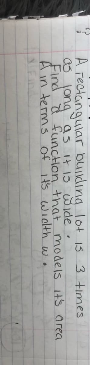A rectangular building lot 1s 3 times
as longas It 13 Wide
Find a function that models Its area
A in terms of it's wicth w.
Find
