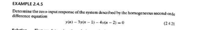 EXAMPLE 2.4.5
Determine the zero-input response of the system described by the homogeneous second-orde
difference equation
y(n)-3y(n-1)-4v(n-2)=0
(2421
Solutio