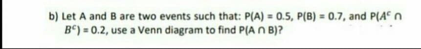 b) Let A and B are two events such that: P(A) = 0.5, P(B) = 0.7, and P(An
B) = 0.2, use a Venn diagram to find P(A N B)?
%3D
