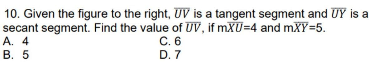 10. Given the figure to the right, UV is a tangent segment and UY is a
secant segment. Find the value of UV, if mXU=4 and mXY=5.
А. 4
В. 5
С. 6
D. 7
