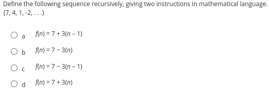 Define the following sequence recursively, giving two instructions in mathematical language.
{7,4, 1, -2,...}
O a
O b
Oc
Od
f(n) = 7+3(n-1)
f(n) = 7 -3(n)
f(n)=7-3(n-1)
f(n) = 7+ 3(n)