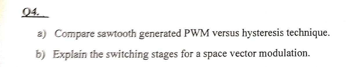 04.
a) Compare sawtooth generated PWM versus hysteresis technique.
b) Explain the switching stages for a space vector modulation.
