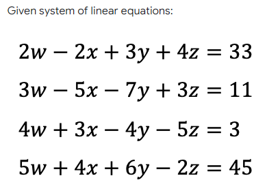 Given system of linear equations:
2w - 2x + 3у + 4z %3D 33
Зw - 5х — 7у + 3z %3D 11
4w + 3x – 4y – 5z = 3
5w + 4x + 6y – 2z = 45
